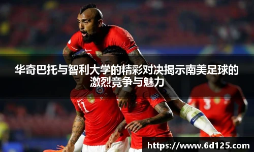 华奇巴托与智利大学的精彩对决揭示南美足球的激烈竞争与魅力