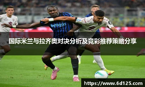 国际米兰与拉齐奥对决分析及竞彩推荐策略分享